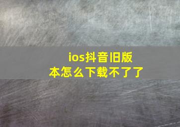 ios抖音旧版本怎么下载不了了