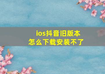 ios抖音旧版本怎么下载安装不了