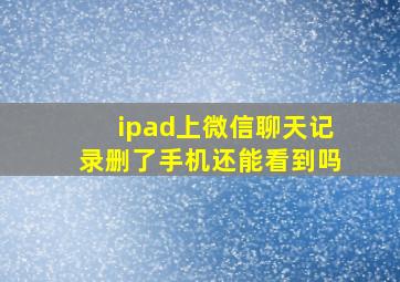 ipad上微信聊天记录删了手机还能看到吗