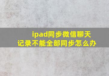 ipad同步微信聊天记录不能全部同步怎么办