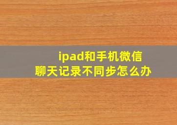 ipad和手机微信聊天记录不同步怎么办