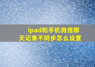 ipad和手机微信聊天记录不同步怎么设置