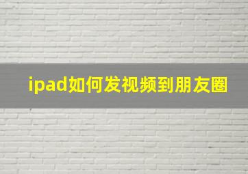 ipad如何发视频到朋友圈