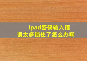 ipad密码输入错误太多锁住了怎么办啊