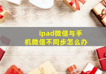 ipad微信与手机微信不同步怎么办