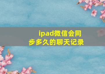 ipad微信会同步多久的聊天记录