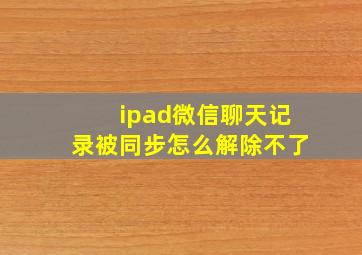 ipad微信聊天记录被同步怎么解除不了