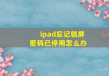 ipad忘记锁屏密码已停用怎么办