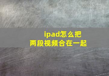 ipad怎么把两段视频合在一起