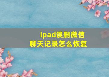 ipad误删微信聊天记录怎么恢复