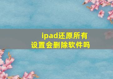 ipad还原所有设置会删除软件吗