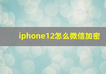 iphone12怎么微信加密