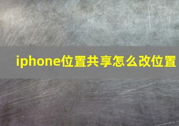 iphone位置共享怎么改位置