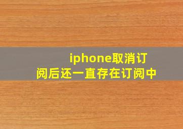 iphone取消订阅后还一直存在订阅中