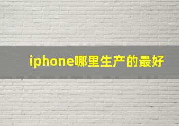 iphone哪里生产的最好