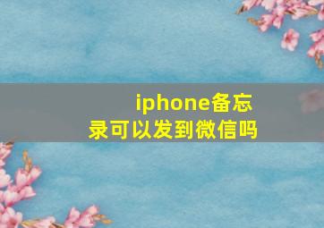 iphone备忘录可以发到微信吗