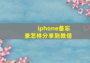 iphone备忘录怎样分享到微信