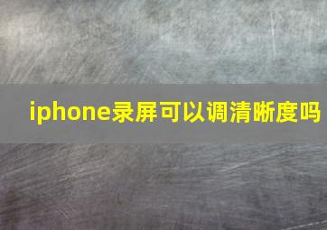 iphone录屏可以调清晰度吗