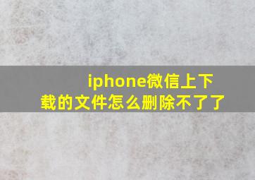 iphone微信上下载的文件怎么删除不了了