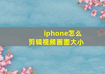 iphone怎么剪辑视频画面大小