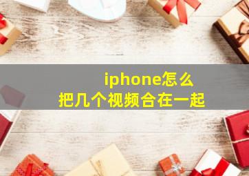 iphone怎么把几个视频合在一起