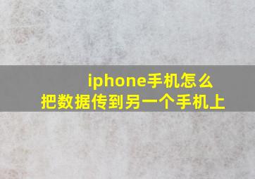 iphone手机怎么把数据传到另一个手机上