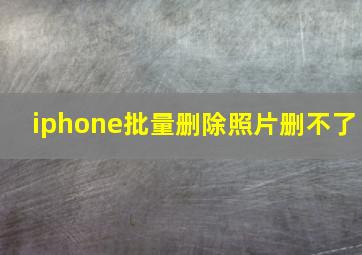 iphone批量删除照片删不了