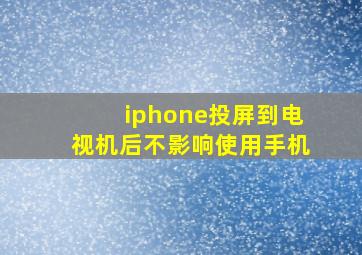 iphone投屏到电视机后不影响使用手机