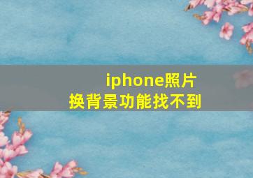 iphone照片换背景功能找不到