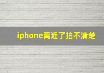 iphone离近了拍不清楚