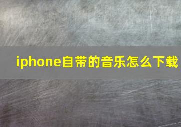 iphone自带的音乐怎么下载