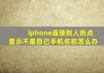 iphone连接别人热点显示不是自己手机名称怎么办