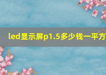 led显示屏p1.5多少钱一平方