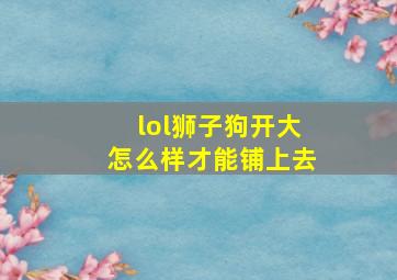 lol狮子狗开大怎么样才能铺上去