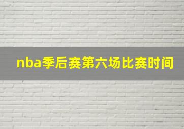 nba季后赛第六场比赛时间