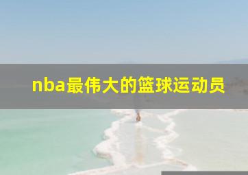 nba最伟大的篮球运动员