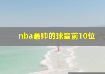 nba最帅的球星前10位