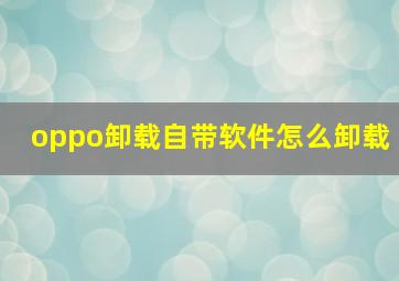 oppo卸载自带软件怎么卸载