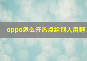 oppo怎么开热点给别人用啊