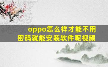 oppo怎么样才能不用密码就能安装软件呢视频