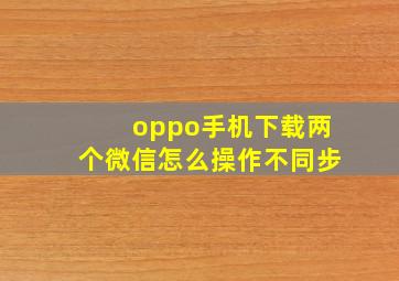 oppo手机下载两个微信怎么操作不同步