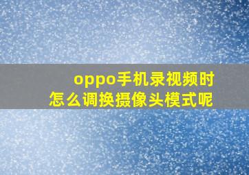 oppo手机录视频时怎么调换摄像头模式呢