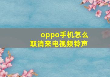 oppo手机怎么取消来电视频铃声