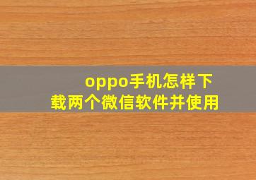 oppo手机怎样下载两个微信软件并使用