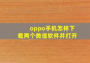 oppo手机怎样下载两个微信软件并打开