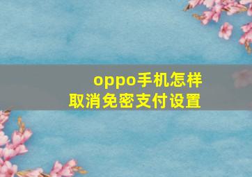 oppo手机怎样取消免密支付设置