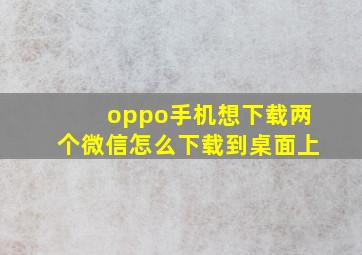 oppo手机想下载两个微信怎么下载到桌面上