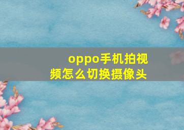 oppo手机拍视频怎么切换摄像头