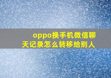 oppo换手机微信聊天记录怎么转移给别人