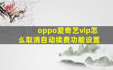 oppo爱奇艺vip怎么取消自动续费功能设置